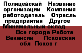 Полицейский › Название организации ­ Компания-работодатель › Отрасль предприятия ­ Другое › Минимальный оклад ­ 26 000 - Все города Работа » Вакансии   . Псковская обл.,Псков г.